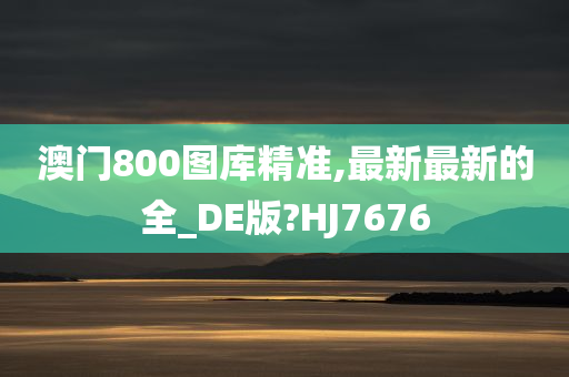 澳门800图库精准,最新最新的全_DE版?HJ7676