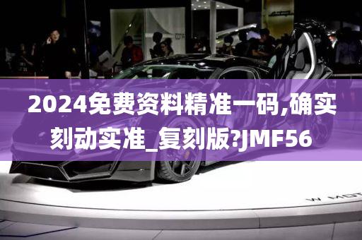 2024免费资料精准一码,确实刻动实准_复刻版?JMF56