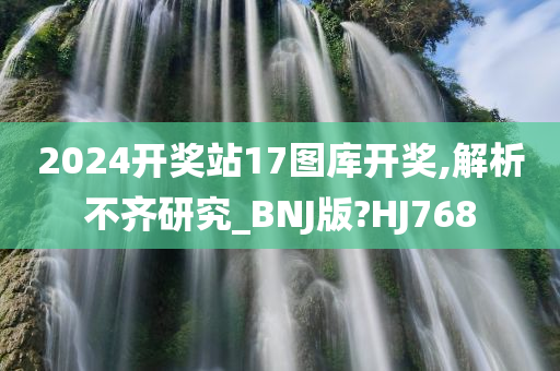 2024开奖站17图库开奖,解析不齐研究_BNJ版?HJ768