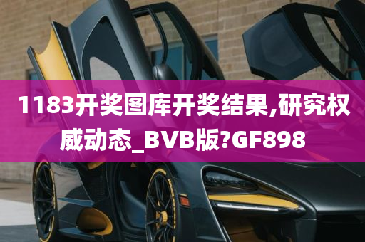 1183开奖图库开奖结果,研究权威动态_BVB版?GF898