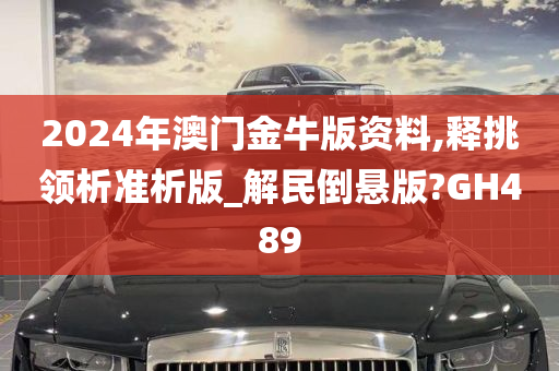 2024年澳门金牛版资料,释挑领析准析版_解民倒悬版?GH489