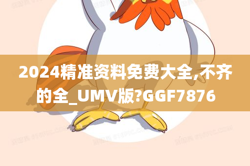 2024精准资料免费大全,不齐的全_UMV版?GGF7876