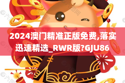 2024澳门精准正版免费,落实迅速精选_RWR版?GJU86