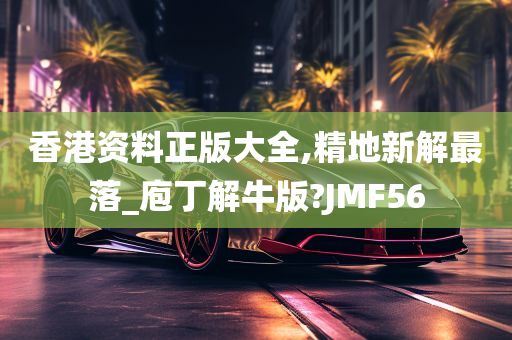 香港资料正版大全,精地新解最落_庖丁解牛版?JMF56