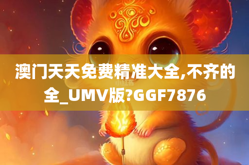 澳门天天免费精准大全,不齐的全_UMV版?GGF7876