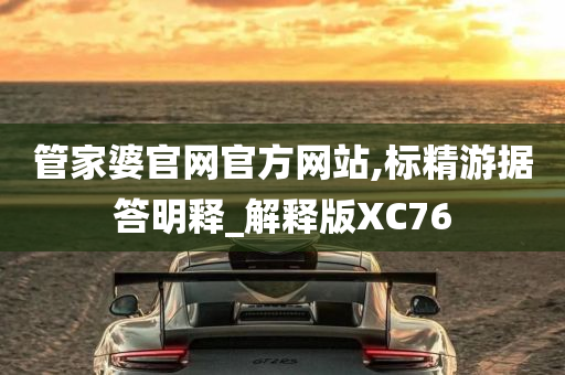 管家婆官网官方网站,标精游据答明释_解释版XC76