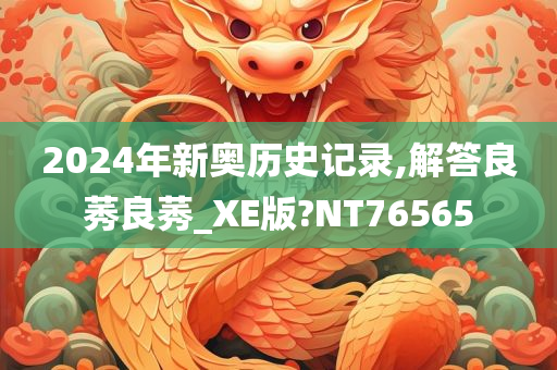 2024年新奥历史记录,解答良莠良莠_XE版?NT76565