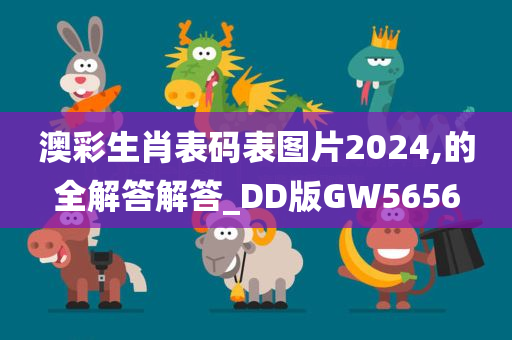 澳彩生肖表码表图片2024,的全解答解答_DD版GW5656