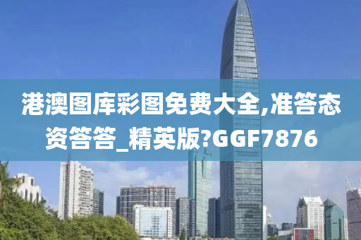 港澳图库彩图免费大全,准答态资答答_精英版?GGF7876