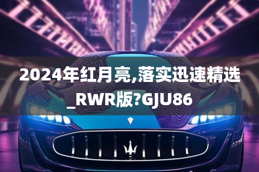 2024年红月亮,落实迅速精选_RWR版?GJU86