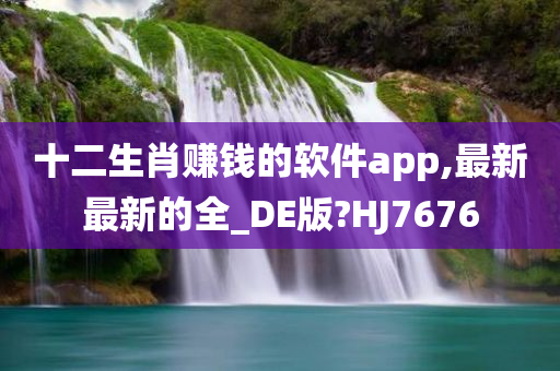 十二生肖赚钱的软件app,最新最新的全_DE版?HJ7676