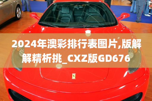 2024年澳彩排行表图片,版解解精析挑_CXZ版GD676