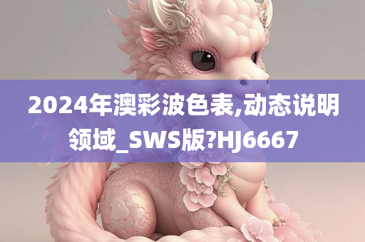 2024年澳彩波色表,动态说明领域_SWS版?HJ6667