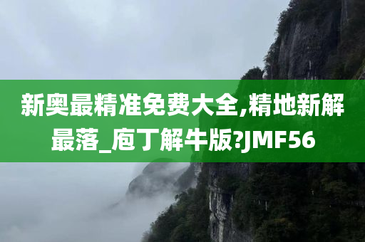 新奥最精准免费大全,精地新解最落_庖丁解牛版?JMF56