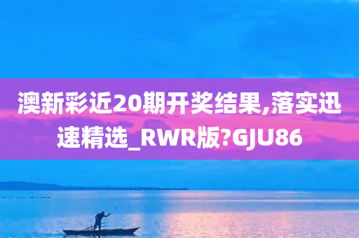 澳新彩近20期开奖结果,落实迅速精选_RWR版?GJU86