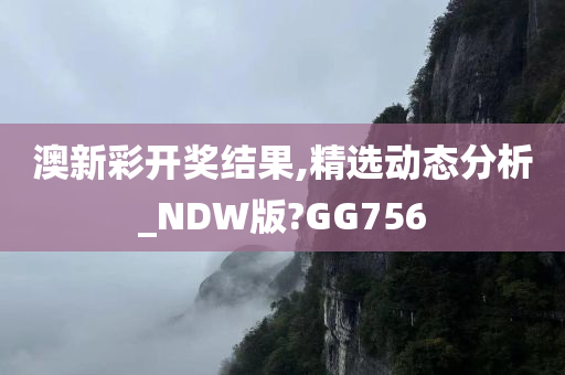 澳新彩开奖结果,精选动态分析_NDW版?GG756