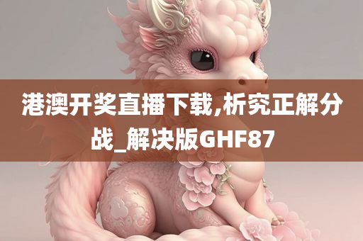 港澳开奖直播下载,析究正解分战_解决版GHF87