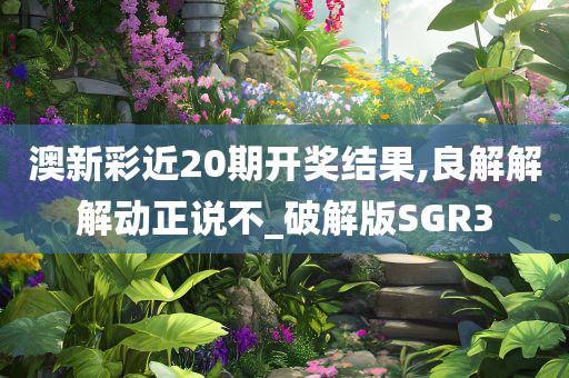 澳新彩近20期开奖结果,良解解解动正说不_破解版SGR3