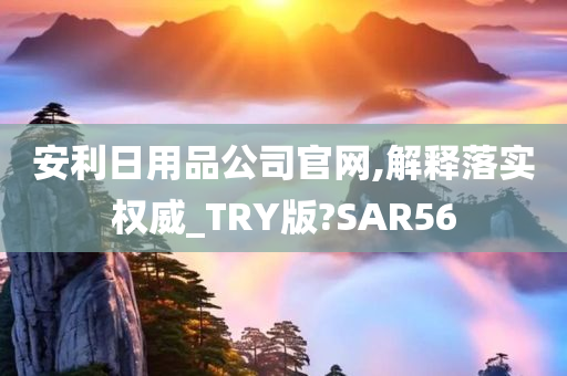 安利日用品公司官网,解释落实权威_TRY版?SAR56