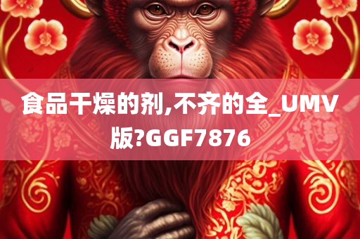 食品干燥的剂,不齐的全_UMV版?GGF7876