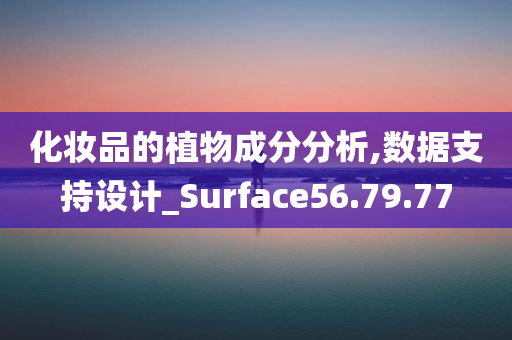 化妆品的植物成分分析,数据支持设计_Surface56.79.77