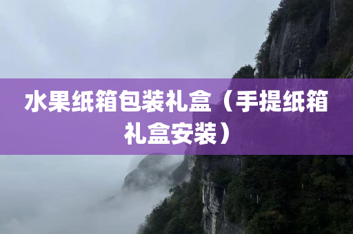 水果纸箱包装礼盒（手提纸箱礼盒安装）