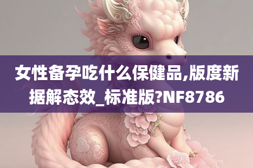 女性备孕吃什么保健品,版度新据解态效_标准版?NF8786