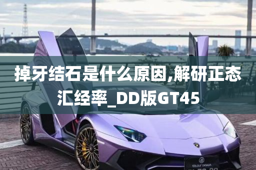 掉牙结石是什么原因,解研正态汇经率_DD版GT45