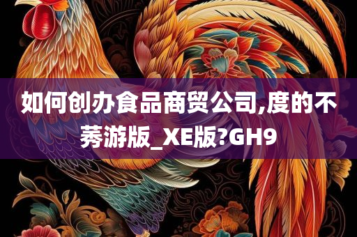 如何创办食品商贸公司,度的不莠游版_XE版?GH9