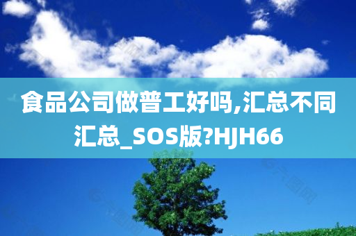 食品公司做普工好吗,汇总不同汇总_SOS版?HJH66