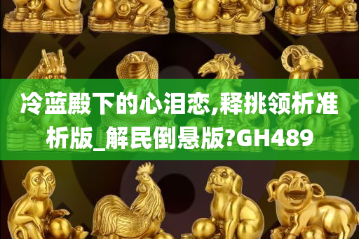 冷蓝殿下的心泪恋,释挑领析准析版_解民倒悬版?GH489