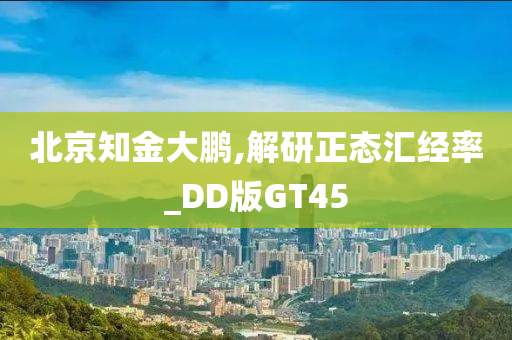 北京知金大鹏,解研正态汇经率_DD版GT45