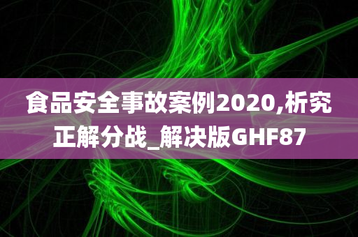 食品安全事故案例2020,析究正解分战_解决版GHF87