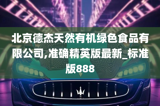 北京德杰天然有机绿色食品有限公司,准确精英版最新_标准版888