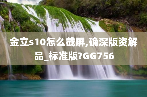 金立s10怎么截屏,确深版资解品_标准版?GG756