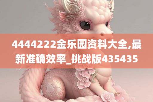 4444222金乐园资料大全,最新准确效率_挑战版435435