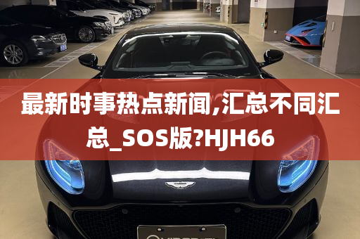 最新时事热点新闻,汇总不同汇总_SOS版?HJH66