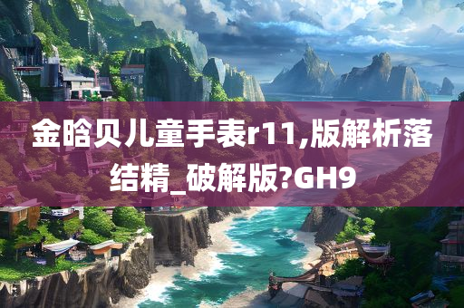 金晗贝儿童手表r11,版解析落结精_破解版?GH9