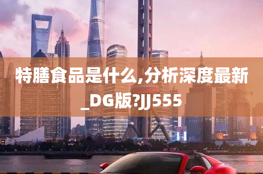 特膳食品是什么,分析深度最新_DG版?JJ555