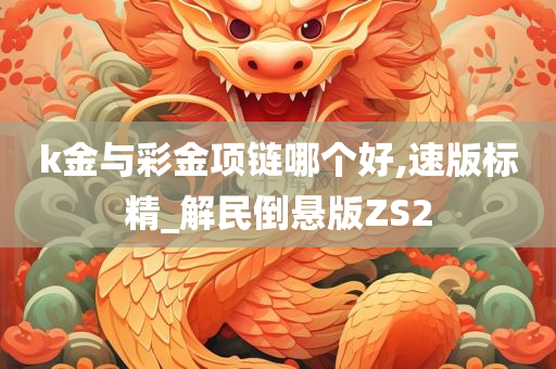 k金与彩金项链哪个好,速版标精_解民倒悬版ZS2