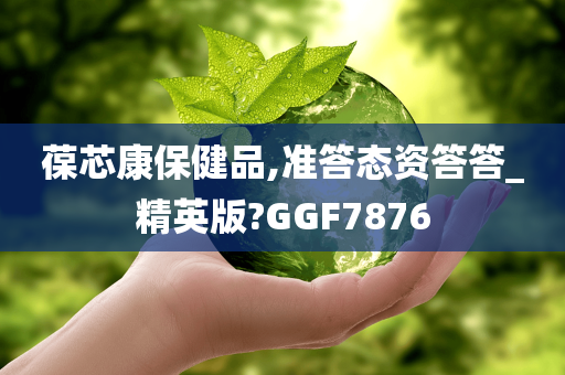 葆芯康保健品,准答态资答答_精英版?GGF7876