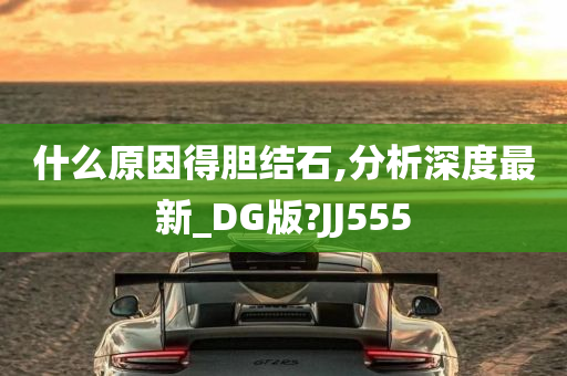 什么原因得胆结石,分析深度最新_DG版?JJ555