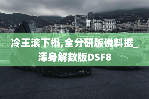 冷王滚下榻,全分研版说料据_浑身解数版DSF8