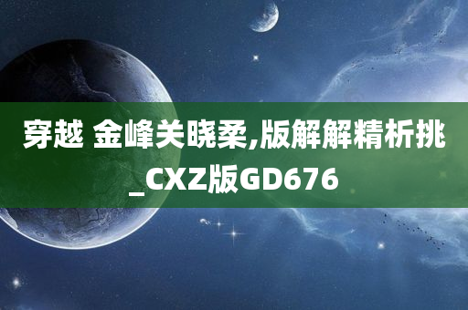 穿越 金峰关晓柔,版解解精析挑_CXZ版GD676