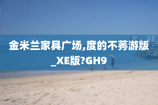 金米兰家具广场,度的不莠游版_XE版?GH9