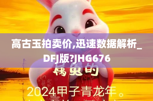 高古玉拍卖价,迅速数据解析_DFJ版?JHG676