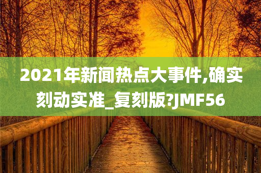 2021年新闻热点大事件,确实刻动实准_复刻版?JMF56