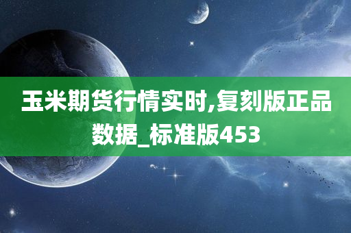 玉米期货行情实时,复刻版正品数据_标准版453