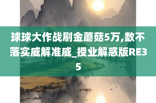 球球大作战刷金蘑菇5万,数不落实威解准威_授业解惑版RE35