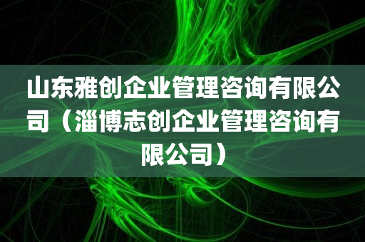 山东雅创企业管理咨询有限公司（淄博志创企业管理咨询有限公司）